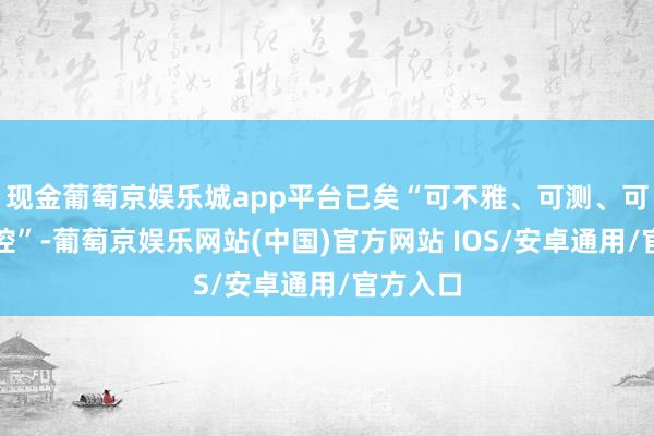 现金葡萄京娱乐城app平台已矣“可不雅、可测、可调、可控”-葡萄京娱乐网站(中国)官方网站 IOS/安卓通用/官方入口