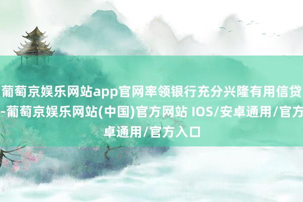 葡萄京娱乐网站app官网率领银行充分兴隆有用信贷需求-葡萄京娱乐网站(中国)官方网站 IOS/安卓通用/官方入口