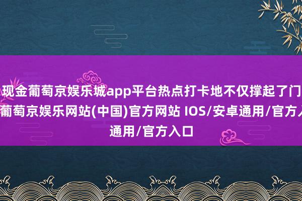 现金葡萄京娱乐城app平台热点打卡地不仅撑起了门面-葡萄京娱乐网站(中国)官方网站 IOS/安卓通用/官方入口