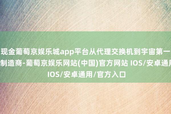 现金葡萄京娱乐城app平台从代理交换机到宇宙第一的通讯莳植制造商-葡萄京娱乐网站(中国)官方网站 IOS/安卓通用/官方入口
