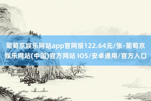 葡萄京娱乐网站app官网报122.64元/张-葡萄京娱乐网站(中国)官方网站 IOS/安卓通用/官方入口