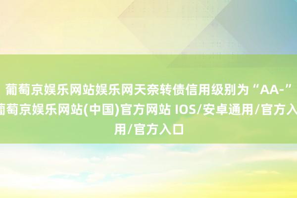 葡萄京娱乐网站娱乐网天奈转债信用级别为“AA-”-葡萄京娱乐网站(中国)官方网站 IOS/安卓通用/官方入口
