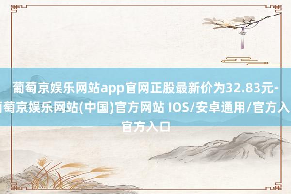 葡萄京娱乐网站app官网正股最新价为32.83元-葡萄京娱乐网站(中国)官方网站 IOS/安卓通用/官方入口