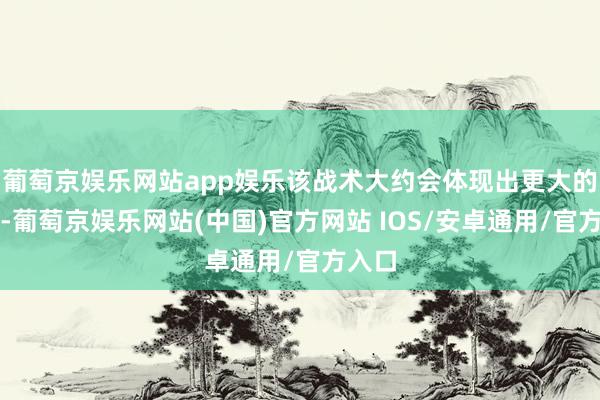 葡萄京娱乐网站app娱乐该战术大约会体现出更大的价值-葡萄京娱乐网站(中国)官方网站 IOS/安卓通用/官方入口