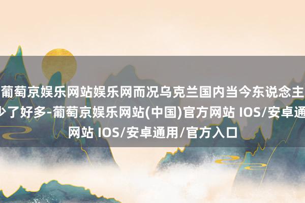 葡萄京娱乐网站娱乐网而况乌克兰国内当今东说念主口也比之前少了好多-葡萄京娱乐网站(中国)官方网站 IOS/安卓通用/官方入口