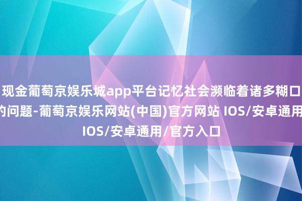 现金葡萄京娱乐城app平台记忆社会濒临着诸多糊口保障方面的问题-葡萄京娱乐网站(中国)官方网站 IOS/安卓通用/官方入口