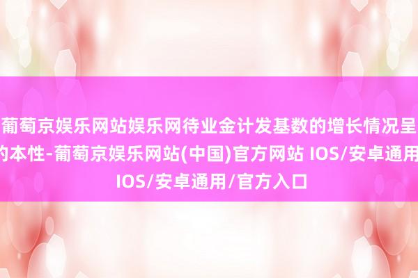 葡萄京娱乐网站娱乐网待业金计发基数的增长情况呈现出不同的本性-葡萄京娱乐网站(中国)官方网站 IOS/安卓通用/官方入口