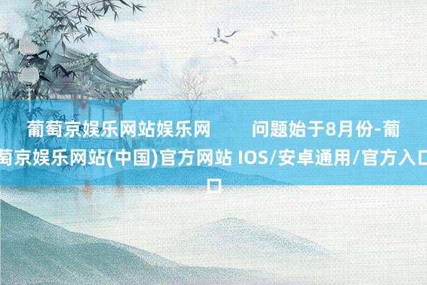 葡萄京娱乐网站娱乐网        问题始于8月份-葡萄京娱乐网站(中国)官方网站 IOS/安卓通用/官方入口