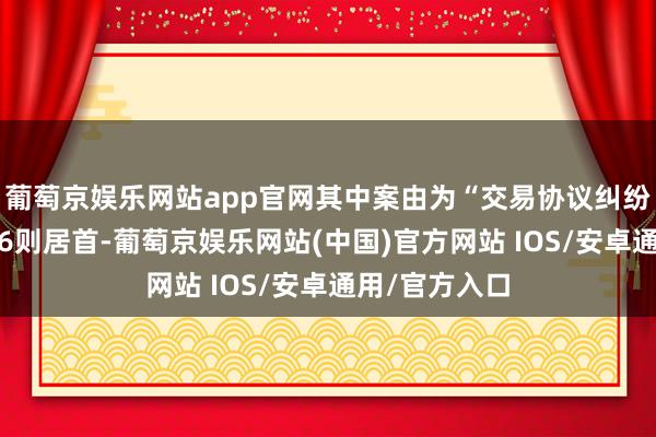 葡萄京娱乐网站app官网其中案由为“交易协议纠纷”的公告以36则居首-葡萄京娱乐网站(中国)官方网站 IOS/安卓通用/官方入口