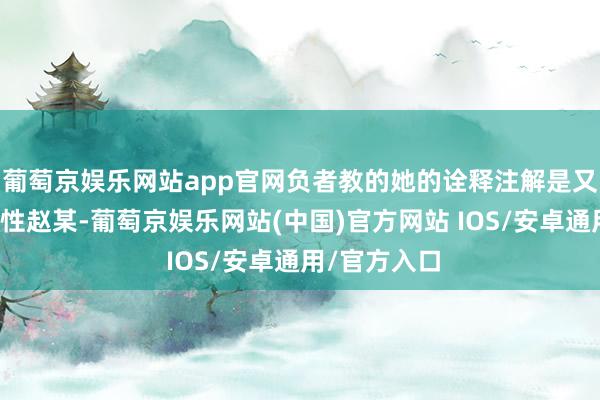 葡萄京娱乐网站app官网负者教的她的诠释注解是又名年青的男性赵某-葡萄京娱乐网站(中国)官方网站 IOS/安卓通用/官方入口