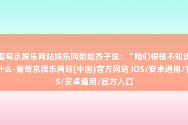 葡萄京娱乐网站娱乐网姐姐秀子说：“咱们根柢不知谈发生了什么-葡萄京娱乐网站(中国)官方网站 IOS/安卓通用/官方入口