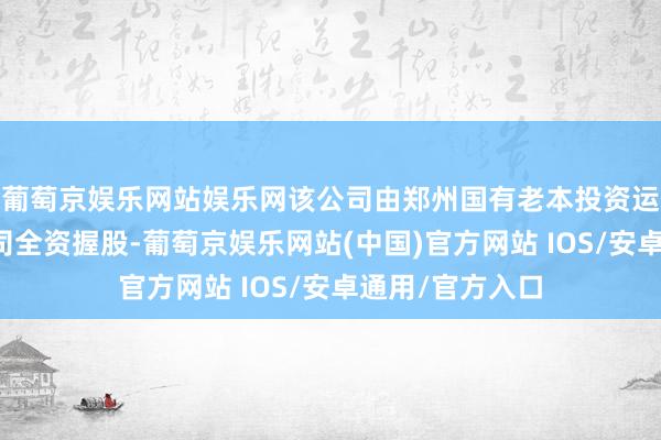 葡萄京娱乐网站娱乐网该公司由郑州国有老本投资运营集团有限公司全资握股-葡萄京娱乐网站(中国)官方网站 IOS/安卓通用/官方入口