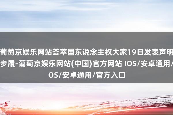 葡萄京娱乐网站荟萃国东说念主权大家19日发表声明质问此种步履-葡萄京娱乐网站(中国)官方网站 IOS/安卓通用/官方入口