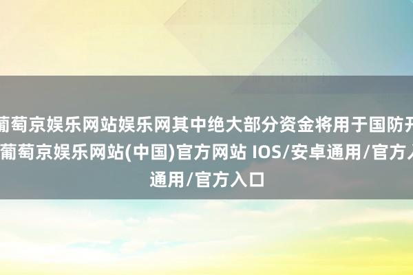 葡萄京娱乐网站娱乐网其中绝大部分资金将用于国防开支-葡萄京娱乐网站(中国)官方网站 IOS/安卓通用/官方入口