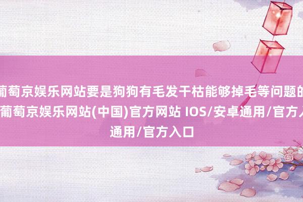 葡萄京娱乐网站要是狗狗有毛发干枯能够掉毛等问题的话-葡萄京娱乐网站(中国)官方网站 IOS/安卓通用/官方入口