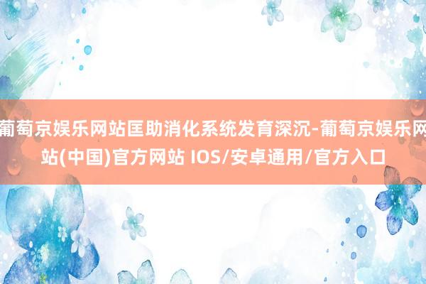 葡萄京娱乐网站匡助消化系统发育深沉-葡萄京娱乐网站(中国)官方网站 IOS/安卓通用/官方入口