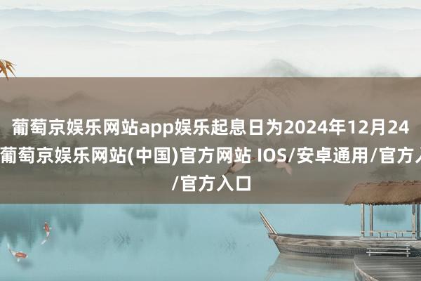 葡萄京娱乐网站app娱乐起息日为2024年12月24日-葡萄京娱乐网站(中国)官方网站 IOS/安卓通用/官方入口