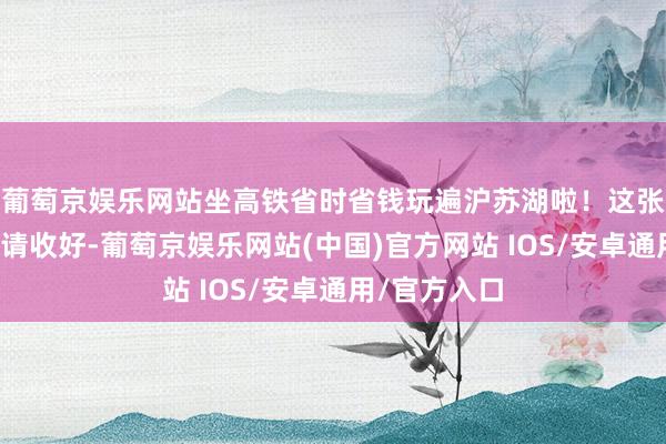 葡萄京娱乐网站坐高铁省时省钱玩遍沪苏湖啦！这张手绘蹊径图请收好-葡萄京娱乐网站(中国)官方网站 IOS/安卓通用/官方入口