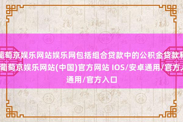 葡萄京娱乐网站娱乐网包括组合贷款中的公积金贷款利息-葡萄京娱乐网站(中国)官方网站 IOS/安卓通用/官方入口