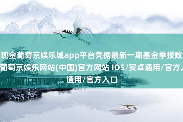 现金葡萄京娱乐城app平台凭据最新一期基金季报败露-葡萄京娱乐网站(中国)官方网站 IOS/安卓通用/官方入口