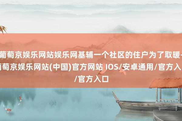 葡萄京娱乐网站娱乐网基辅一个社区的住户为了取暖-葡萄京娱乐网站(中国)官方网站 IOS/安卓通用/官方入口