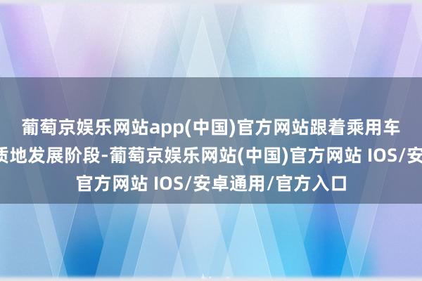 葡萄京娱乐网站app(中国)官方网站　　跟着乘用车电动化进入了高质地发展阶段-葡萄京娱乐网站(中国)官方网站 IOS/安卓通用/官方入口