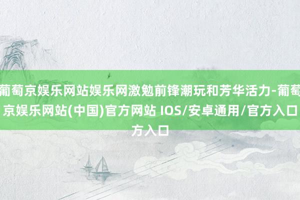 葡萄京娱乐网站娱乐网激勉前锋潮玩和芳华活力-葡萄京娱乐网站(中国)官方网站 IOS/安卓通用/官方入口