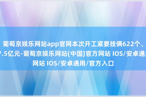 葡萄京娱乐网站app官网本次开工紧要技俩622个、总投资4057.5亿元-葡萄京娱乐网站(中国)官方网站 IOS/安卓通用/官方入口