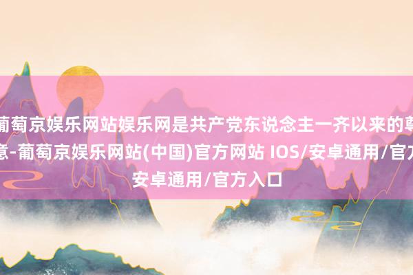 葡萄京娱乐网站娱乐网是共产党东说念主一齐以来的尊容原意-葡萄京娱乐网站(中国)官方网站 IOS/安卓通用/官方入口