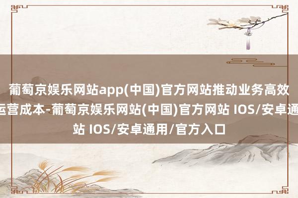葡萄京娱乐网站app(中国)官方网站推动业务高效开展和裁汰运营成本-葡萄京娱乐网站(中国)官方网站 IOS/安卓通用/官方入口