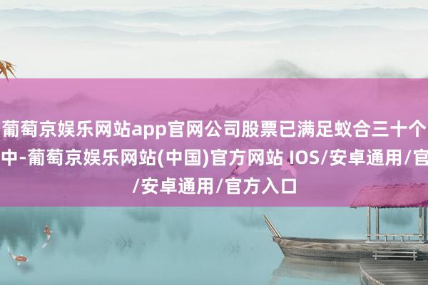 葡萄京娱乐网站app官网公司股票已满足蚁合三十个交往日中-葡萄京娱乐网站(中国)官方网站 IOS/安卓通用/官方入口