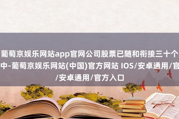 葡萄京娱乐网站app官网公司股票已随和衔接三十个往畴昔中-葡萄京娱乐网站(中国)官方网站 IOS/安卓通用/官方入口