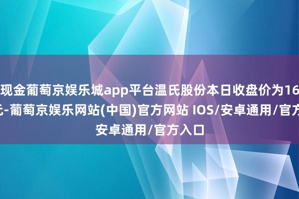 现金葡萄京娱乐城app平台温氏股份本日收盘价为16.38元-葡萄京娱乐网站(中国)官方网站 IOS/安卓通用/官方入口