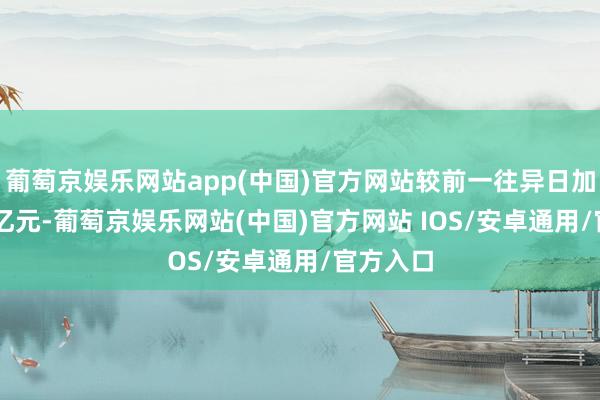 葡萄京娱乐网站app(中国)官方网站较前一往异日加多2.53亿元-葡萄京娱乐网站(中国)官方网站 IOS/安卓通用/官方入口
