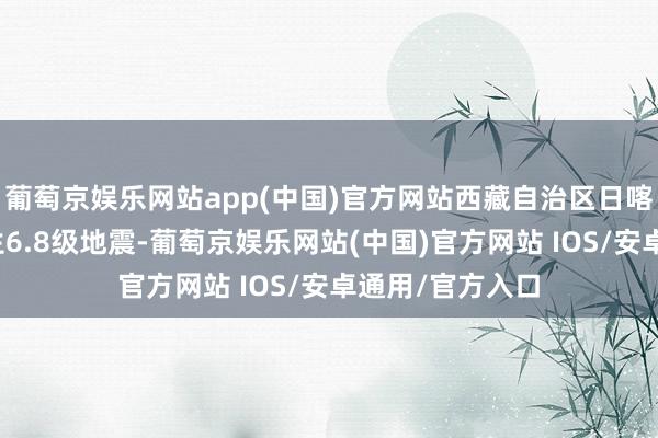 葡萄京娱乐网站app(中国)官方网站西藏自治区日喀则市定日县发生6.8级地震-葡萄京娱乐网站(中国)官方网站 IOS/安卓通用/官方入口