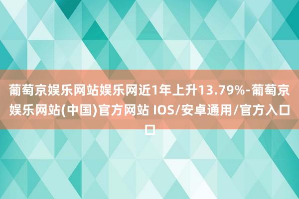 葡萄京娱乐网站娱乐网近1年上升13.79%-葡萄京娱乐网站(中国)官方网站 IOS/安卓通用/官方入口