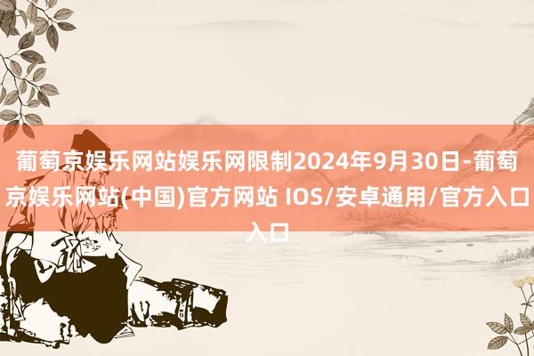 葡萄京娱乐网站娱乐网限制2024年9月30日-葡萄京娱乐网站(中国)官方网站 IOS/安卓通用/官方入口