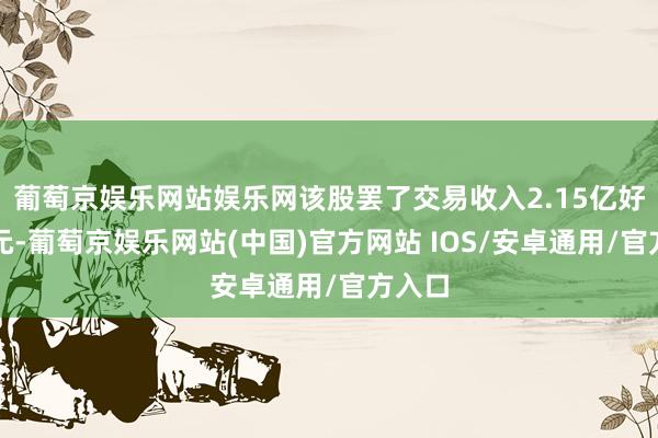 葡萄京娱乐网站娱乐网该股罢了交易收入2.15亿好意思元-葡萄京娱乐网站(中国)官方网站 IOS/安卓通用/官方入口