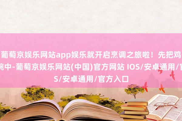 葡萄京娱乐网站app娱乐就开启烹调之旅啦！先把鸡蛋打入碗中-葡萄京娱乐网站(中国)官方网站 IOS/安卓通用/官方入口