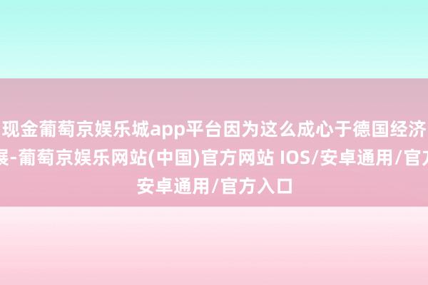 现金葡萄京娱乐城app平台因为这么成心于德国经济的发展-葡萄京娱乐网站(中国)官方网站 IOS/安卓通用/官方入口