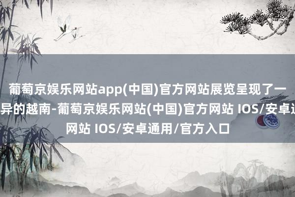 葡萄京娱乐网站app(中国)官方网站展览呈现了一个与他领路迥异的越南-葡萄京娱乐网站(中国)官方网站 IOS/安卓通用/官方入口