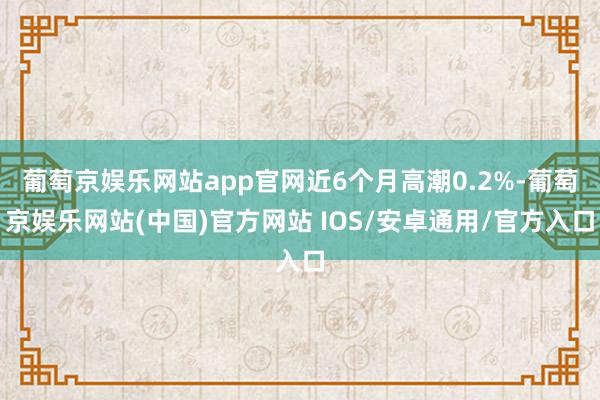 葡萄京娱乐网站app官网近6个月高潮0.2%-葡萄京娱乐网站(中国)官方网站 IOS/安卓通用/官方入口