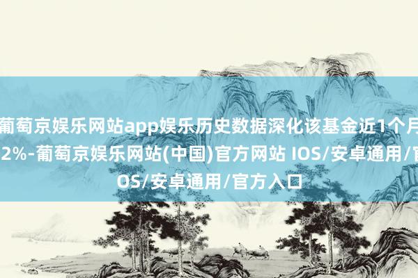 葡萄京娱乐网站app娱乐历史数据深化该基金近1个月下落4.62%-葡萄京娱乐网站(中国)官方网站 IOS/安卓通用/官方入口