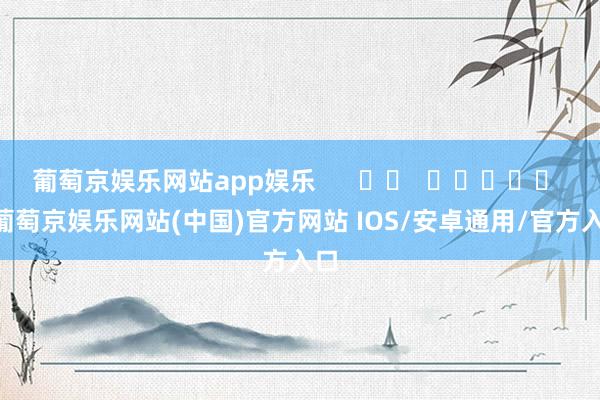 葡萄京娱乐网站app娱乐      		  					  -葡萄京娱乐网站(中国)官方网站 IOS/安卓通用/官方入口