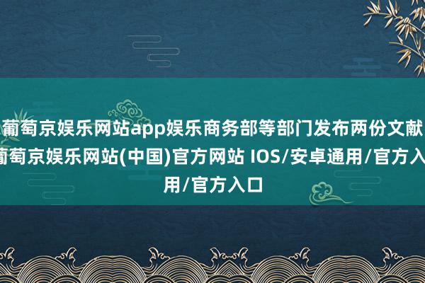 葡萄京娱乐网站app娱乐商务部等部门发布两份文献-葡萄京娱乐网站(中国)官方网站 IOS/安卓通用/官方入口