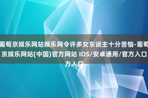 葡萄京娱乐网站娱乐网令许多女东谈主十分苦恼-葡萄京娱乐网站(中国)官方网站 IOS/安卓通用/官方入口