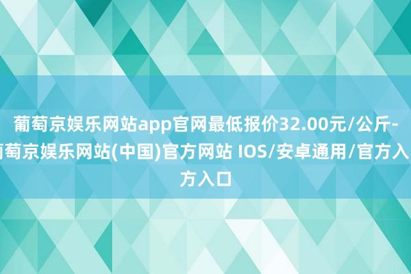 葡萄京娱乐网站app官网最低报价32.00元/公斤-葡萄京娱乐网站(中国)官方网站 IOS/安卓通用/官方入口