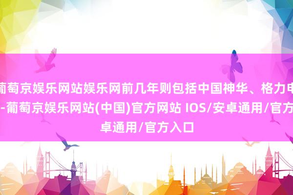 葡萄京娱乐网站娱乐网前几年则包括中国神华、格力电器等-葡萄京娱乐网站(中国)官方网站 IOS/安卓通用/官方入口