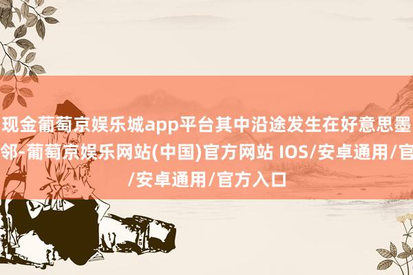 现金葡萄京娱乐城app平台其中沿途发生在好意思墨边境隔邻-葡萄京娱乐网站(中国)官方网站 IOS/安卓通用/官方入口