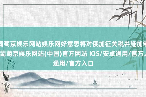 葡萄京娱乐网站娱乐网好意思将对俄加征关税并施加制裁-葡萄京娱乐网站(中国)官方网站 IOS/安卓通用/官方入口